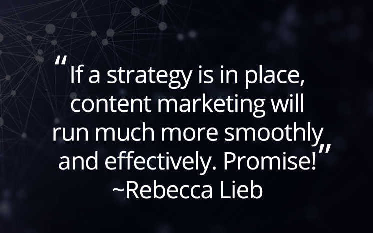 If a strategy is in place, content marketing will run much more smoothly and effectively. Promise! ~Rebecca Lieb